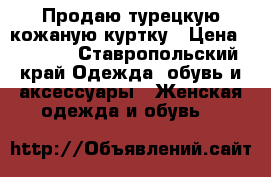 Продаю турецкую кожаную куртку › Цена ­ 4 000 - Ставропольский край Одежда, обувь и аксессуары » Женская одежда и обувь   